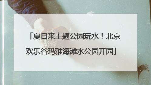 夏日来主题公园玩水！北京欢乐谷玛雅海滩水公园开园