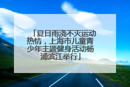 夏日雨浇不灭运动热情，上海市儿童青少年主题健身活动杨浦滨江举行