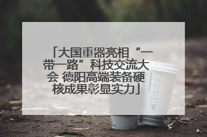 大国重器亮相“一带一路”科技交流大会 德阳高端装备硬核成果彰显实力
