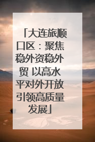 大连旅顺口区：聚焦稳外资稳外贸 以高水平对外开放引领高质量发展