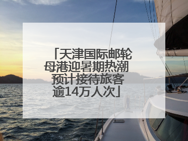 天津国际邮轮母港迎暑期热潮 预计接待旅客逾14万人次