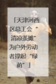 天津河西区总工会“清凉茶摊”为户外劳动者撑起“绿荫”