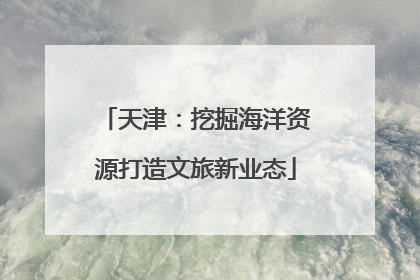 天津：挖掘海洋资源打造文旅新业态
