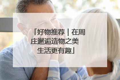 好物推荐｜在周庄邂逅造物之美 生活更有趣