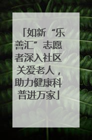 如新“乐善汇”志愿者深入社区关爱老人，助力健康科普进万家