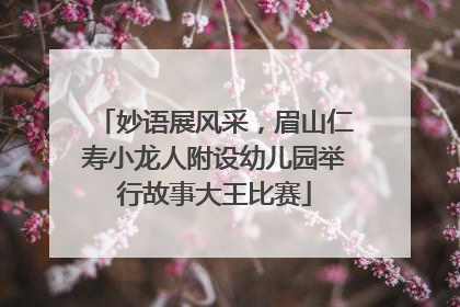 妙语展风采，眉山仁寿小龙人附设幼儿园举行故事大王比赛