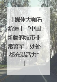 媒体大咖看新疆丨“中国新疆的城市非常繁华，处处都充满活力”