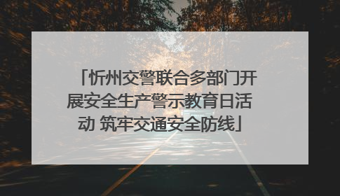 忻州交警联合多部门开展安全生产警示教育日活动 筑牢交通安全防线