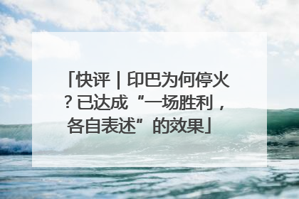 快评｜印巴为何停火？已达成“一场胜利，各自表述”的效果