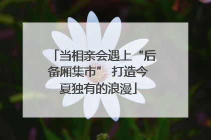 当相亲会遇上“后备厢集市” 打造今夏独有的浪漫