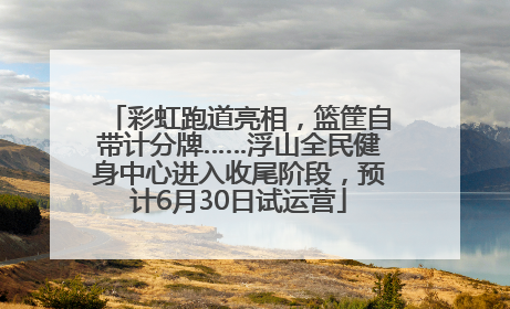 彩虹跑道亮相，篮筐自带计分牌……浮山全民健身中心进入收尾阶段，预计6月30日试运营