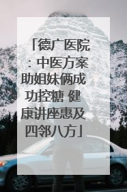 德广医院：中医方案助姐妹俩成功控糖 健康讲座惠及四邻八方