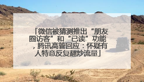 微信被猜测推出“朋友圈访客”和“已读”功能，腾讯高管回应：怀疑有人特意反复翻炒流量