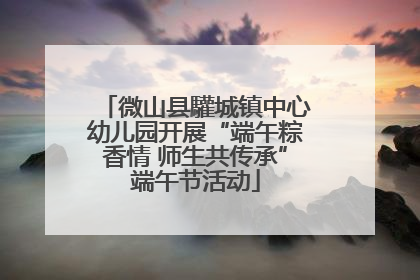 微山县驩城镇中心幼儿园开展“端午粽香情 师生共传承”端午节活动