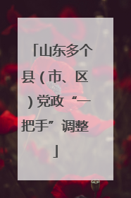 山东多个县（市、区）党政“一把手”调整