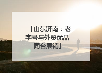 山东济南：老字号与外贸优品同台展销