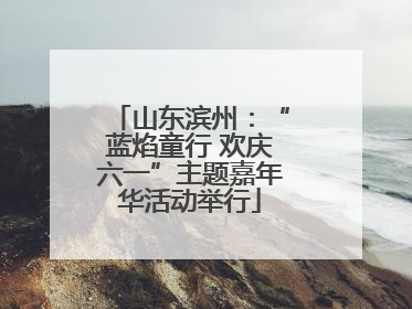 山东滨州：“蓝焰童行 欢庆六一”主题嘉年华活动举行