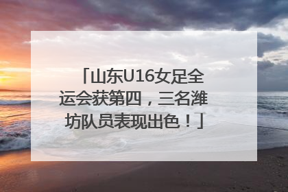 山东U16女足全运会获第四，三名潍坊队员表现出色！