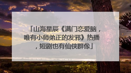 山海星辰《满门恋爱脑，唯有小师弟正的发邪》热播，短剧也有仙侠群像