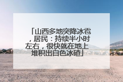 山西多地突降冰雹，居民：持续半小时左右，很快就在地上堆积出白色冰碴