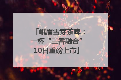 峨眉雪芽茶啤：一杯“三香融合”10日重磅上市