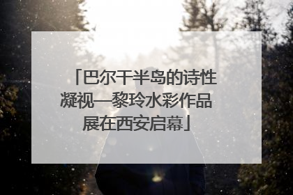 巴尔干半岛的诗性凝视—黎玲水彩作品展在西安启幕
