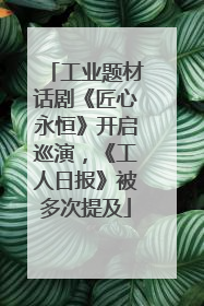 工业题材话剧《匠心永恒》开启巡演，《工人日报》被多次提及