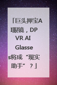 巨头押宝AI眼镜，DPVR AI Glasses将成“现实助手”？