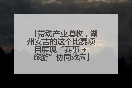 带动产业增收，湖州安吉的这个比赛项目展现“赛事 + 旅游”协同效应