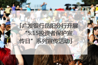 广发银行岳阳分行开展“5.15投资者保护宣传日”系列宣传活动