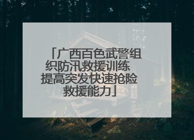 广西百色武警组织防汛救援训练 提高突发快速抢险救援能力