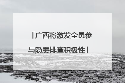 广西将激发全员参与隐患排查积极性