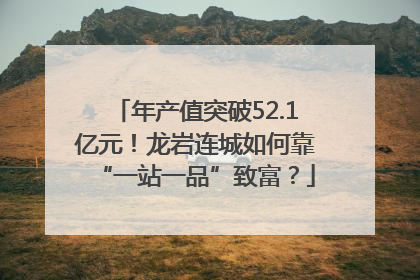 年产值突破52.1亿元！龙岩连城如何靠“一站一品”致富？