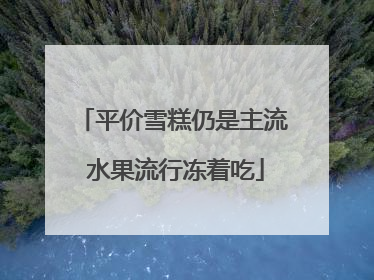 平价雪糕仍是主流 水果流行冻着吃