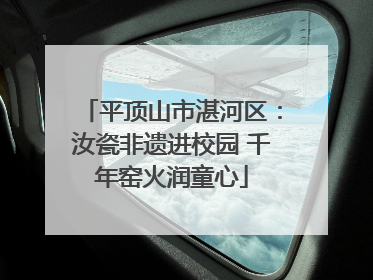 平顶山市湛河区：汝瓷非遗进校园 千年窑火润童心