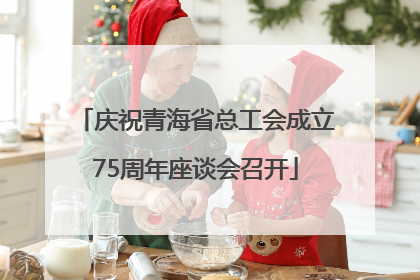 庆祝青海省总工会成立75周年座谈会召开