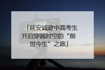 延安诚邀中高考生开启穿越时空的“前世今生”之旅