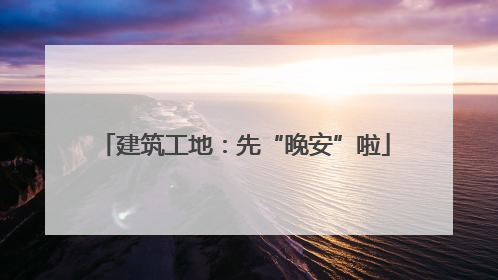建筑工地：先“晚安”啦
