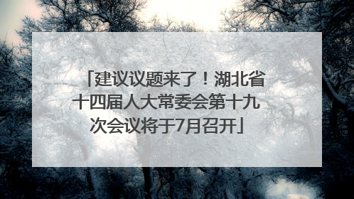 建议议题来了！湖北省十四届人大常委会第十九次会议将于7月召开