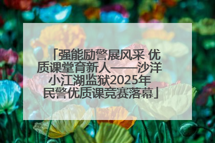 强能励警展风采 优质课堂育新人——沙洋小江湖监狱2025年民警优质课竞赛落幕