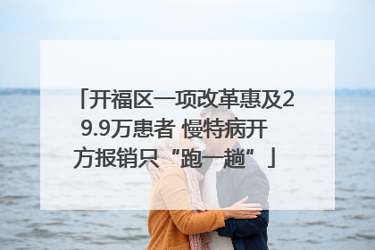 开福区一项改革惠及29.9万患者 慢特病开方报销只“跑一趟”
