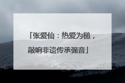 张爱仙：热爱为槌，敲响非遗传承强音