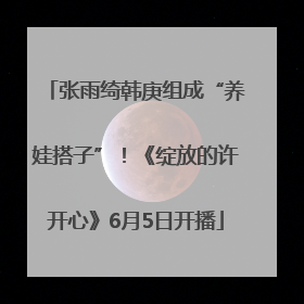 张雨绮韩庚组成“养娃搭子”！《绽放的许开心》6月5日开播