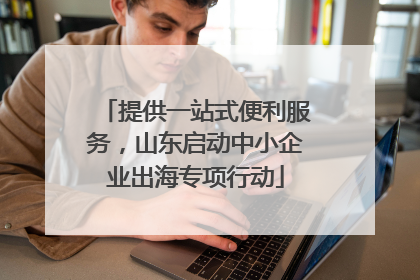 提供一站式便利服务，山东启动中小企业出海专项行动