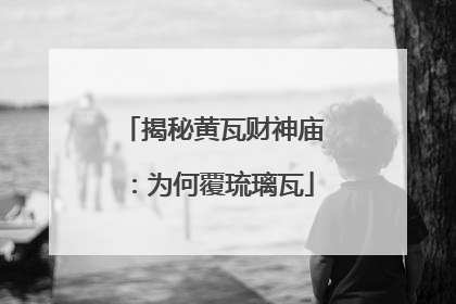 揭秘黄瓦财神庙：为何覆琉璃瓦