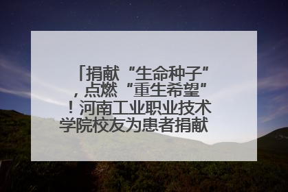 捐献“生命种子”，点燃“重生希望”！河南工业职业技术学院校友为患者捐献造血干细胞