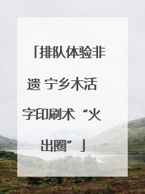 排队体验非遗 宁乡木活字印刷术“火出圈”