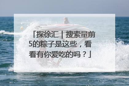 探徐汇｜搜索量前5的粽子是这些，看看有你爱吃的吗？