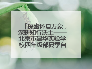 探幽怀夏万象，深耕知行沃土——北京市建华实验学校四年级部夏季自然空间课程纪实