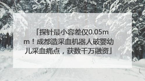 探针最小容差仅0.05mm！成都造采血机器人破婴幼儿采血痛点，获数千万融资